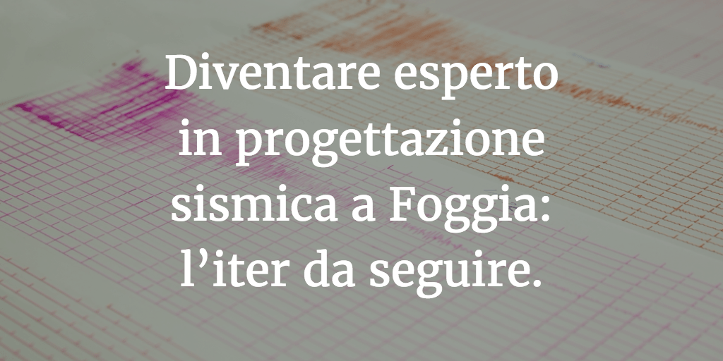 Diventare esperto in progettazione sismica a Foggia: l’iter da seguire.